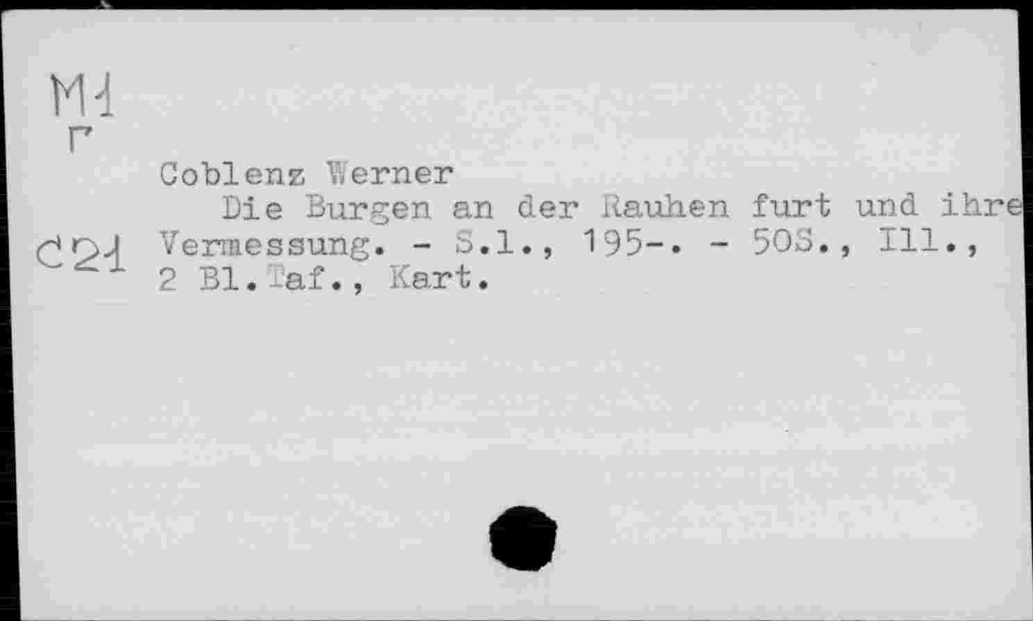 ﻿ш г
С 24
Coblenz Werner
Die Burgen an der Rauhen furt und ihre Vermessung. - S.I., 195-. - 50S., Ill., 2 Bl.laf., Kart.